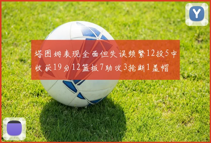 塔图姆表现全面但失误频繁12投5中收获19分12篮板7助攻3抢断1盖帽