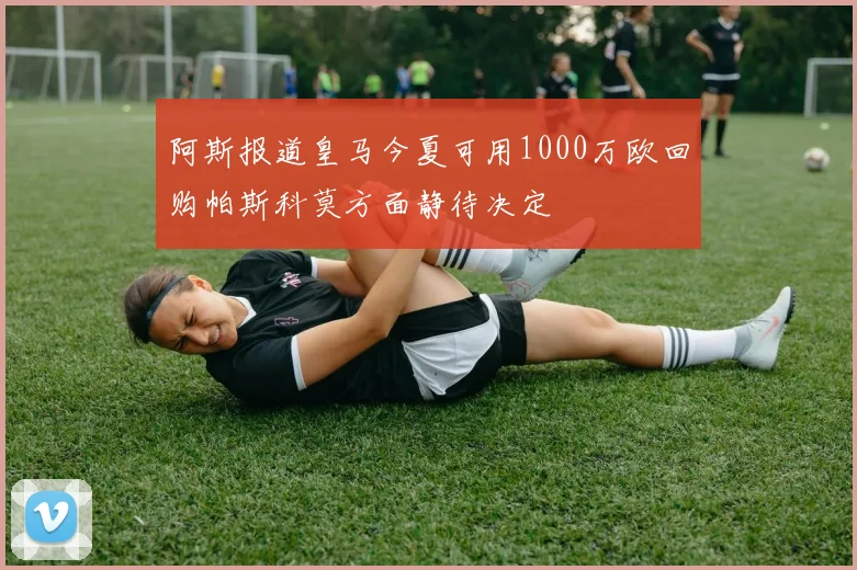 阿斯报道皇马今夏可用1000万欧回购帕斯科莫方面静待决定