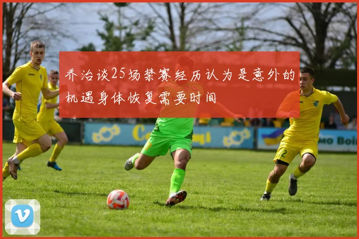 乔治谈25场禁赛经历认为是意外的机遇身体恢复需要时间