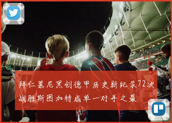 拜仁慕尼黑创德甲历史新纪录72次战胜斯图加特成单一对手之最
