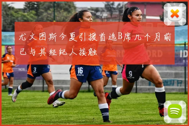 尤文图斯今夏引援首选B席几个月前已与其经纪人接触