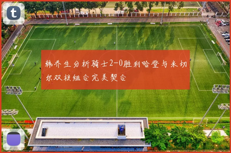 韩乔生分析骑士2-0胜利哈登与米切尔双核组合完美契合
