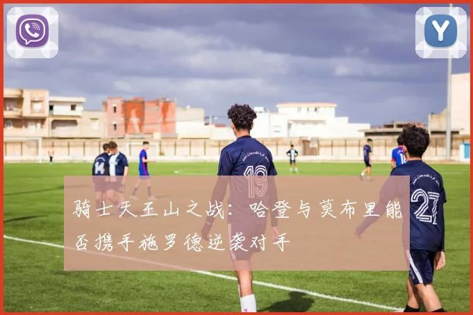 骑士天王山之战：哈登与莫布里能否携手施罗德逆袭对手