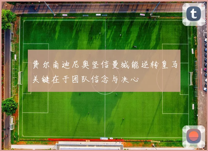 费尔南迪尼奥坚信曼城能逆转皇马关键在于团队信念与决心