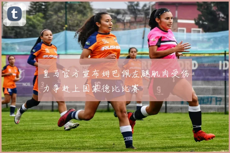 皇马官方宣布姆巴佩左腿肌肉受伤力争赶上国家德比比赛