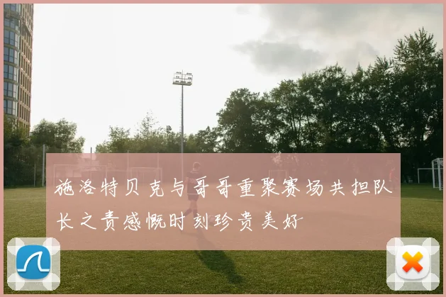 施洛特贝克与哥哥重聚赛场共担队长之责感慨时刻珍贵美好
