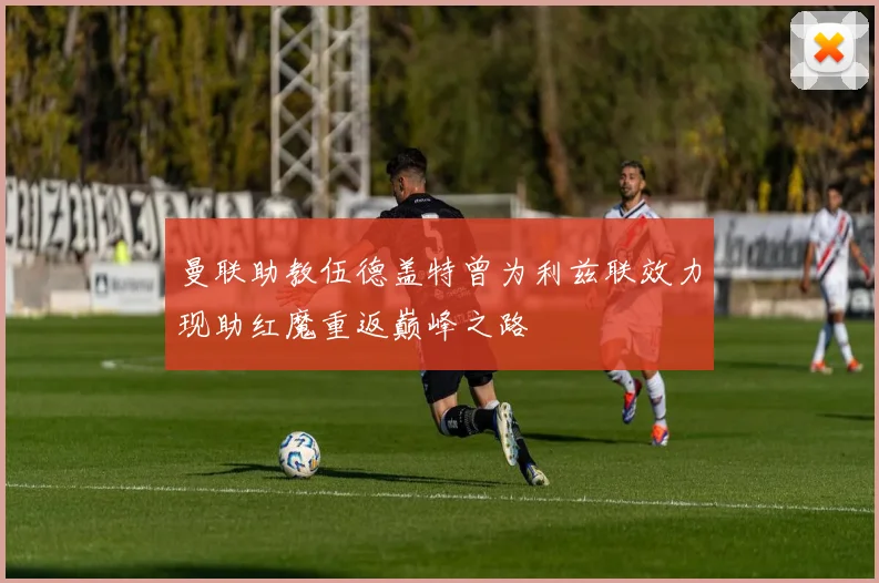 曼联助教伍德盖特曾为利兹联效力现助红魔重返巅峰之路