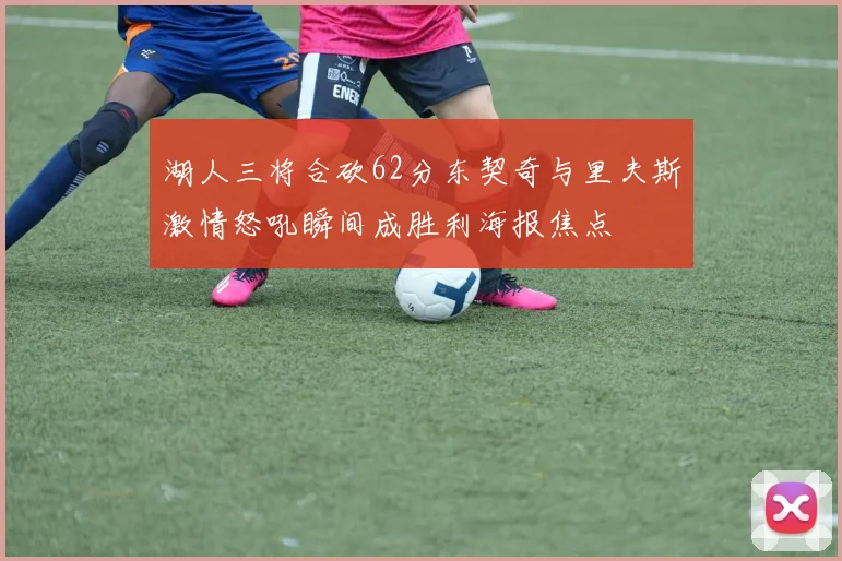 湖人三将合砍62分东契奇与里夫斯激情怒吼瞬间成胜利海报焦点